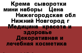 Крема, сыворотки, мини-наборы › Цена ­ 400-900 - Нижегородская обл., Нижний Новгород г. Медицина, красота и здоровье » Декоративная и лечебная косметика   